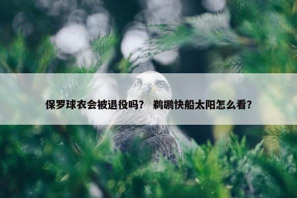 保罗球衣会被退役吗？ 鹈鹕快船太阳怎么看？