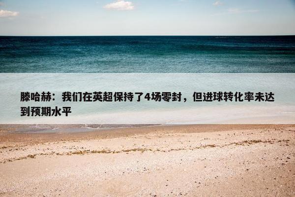 滕哈赫：我们在英超保持了4场零封，但进球转化率未达到预期水平