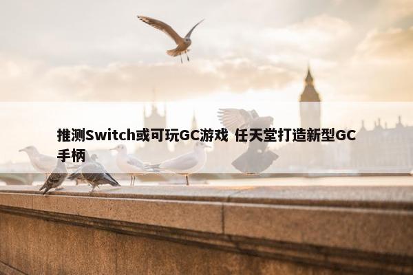 推测Switch或可玩GC游戏 任天堂打造新型GC手柄