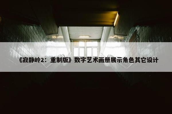 《寂静岭2：重制版》数字艺术画册展示角色其它设计