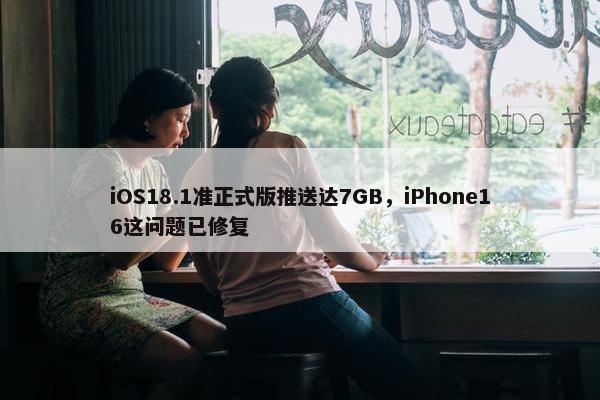 iOS18.1准正式版推送达7GB，iPhone16这问题已修复