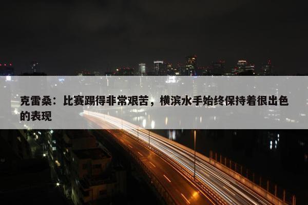 克雷桑：比赛踢得非常艰苦，横滨水手始终保持着很出色的表现