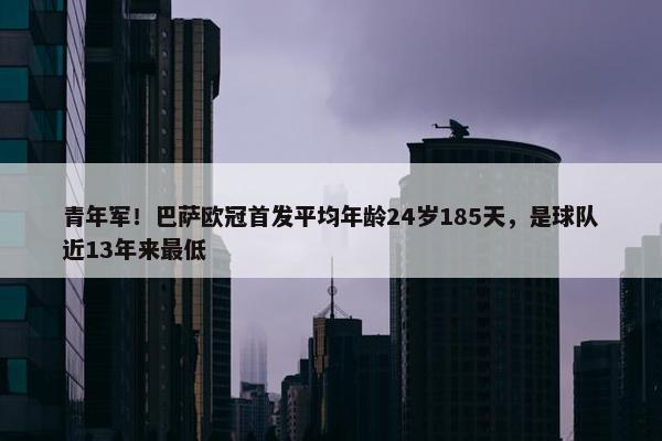 青年军！巴萨欧冠首发平均年龄24岁185天，是球队近13年来最低