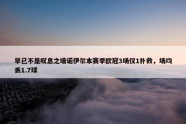 早已不是叹息之墙诺伊尔本赛季欧冠3场仅1扑救，场均丢1.7球