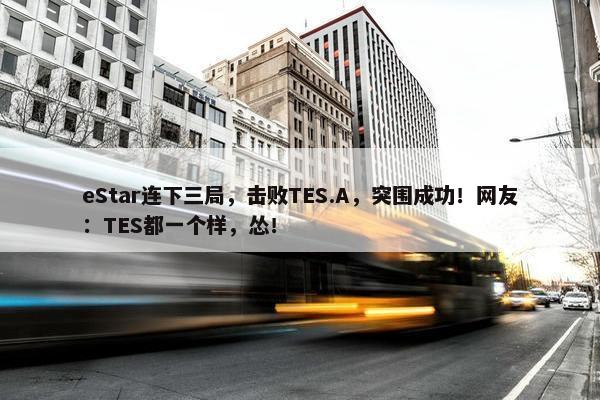 eStar连下三局，击败TES.A，突围成功！网友：TES都一个样，怂！