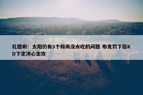 孔德昕：太阳仍有3个和尚没水吃的问题 布克罚下后KD下定决心主攻