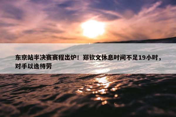 东京站半决赛赛程出炉！郑钦文休息时间不足19小时，对手以逸待劳