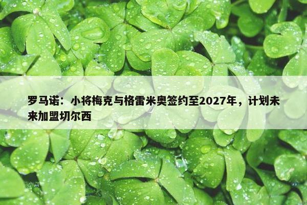 罗马诺：小将梅克与格雷米奥签约至2027年，计划未来加盟切尔西