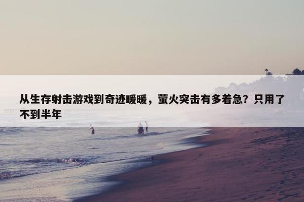 从生存射击游戏到奇迹暖暖，萤火突击有多着急？只用了不到半年