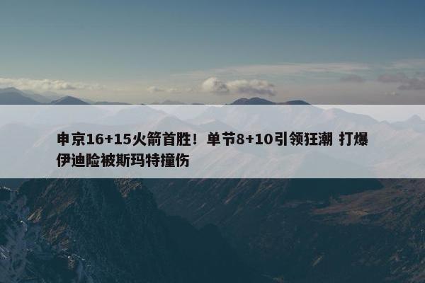 申京16+15火箭首胜！单节8+10引领狂潮 打爆伊迪险被斯玛特撞伤