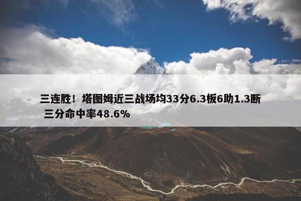 三连胜！塔图姆近三战场均33分6.3板6助1.3断 三分命中率48.6%