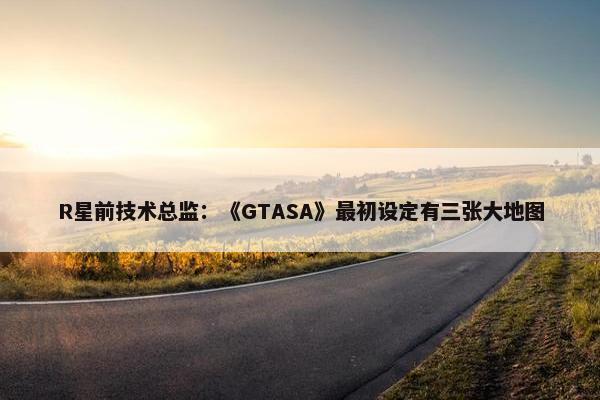 R星前技术总监：《GTASA》最初设定有三张大地图