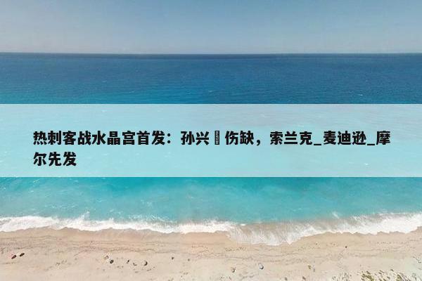 热刺客战水晶宫首发：孙兴慜伤缺，索兰克_麦迪逊_摩尔先发