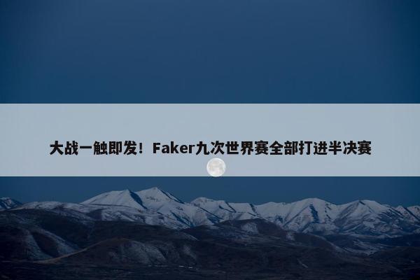 大战一触即发！Faker九次世界赛全部打进半决赛