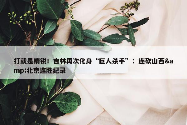 打就是精锐！吉林再次化身“巨人杀手”：连砍山西&北京连胜纪录