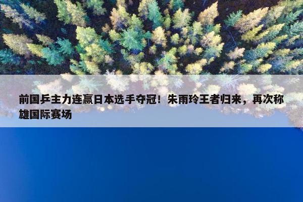 前国乒主力连赢日本选手夺冠！朱雨玲王者归来，再次称雄国际赛场