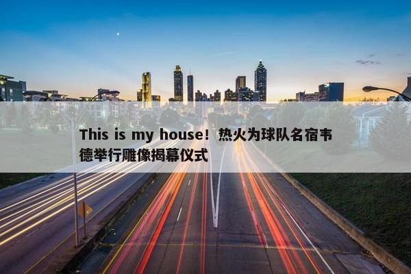 This is my house！热火为球队名宿韦德举行雕像揭幕仪式