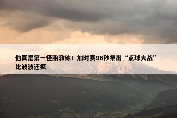 他真是第一怪胎教练！加时赛96秒祭出“点球大战” 比波波还疯