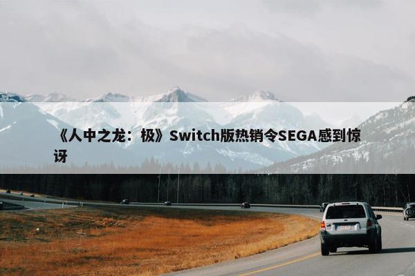 《人中之龙：极》Switch版热销令SEGA感到惊讶