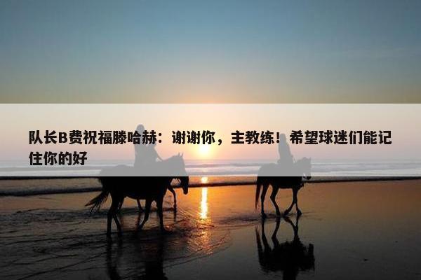 队长B费祝福滕哈赫：谢谢你，主教练！希望球迷们能记住你的好