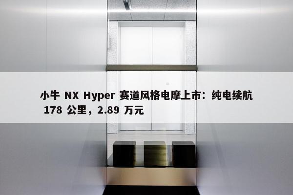 小牛 NX Hyper 赛道风格电摩上市：纯电续航 178 公里，2.89 万元