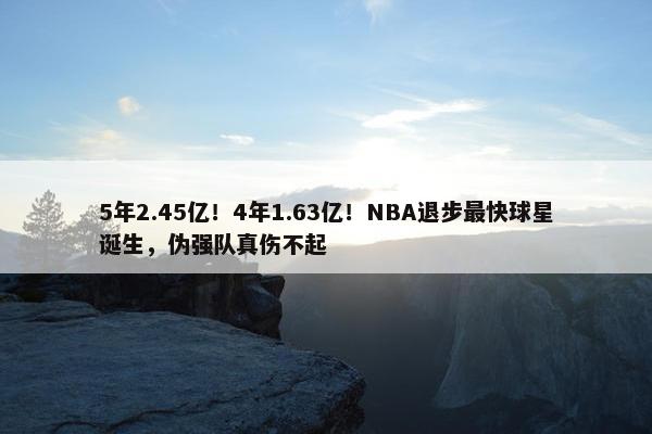 5年2.45亿！4年1.63亿！NBA退步最快球星诞生，伪强队真伤不起