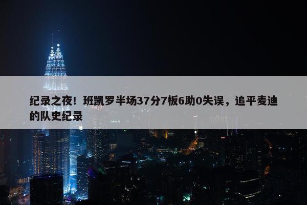 纪录之夜！班凯罗半场37分7板6助0失误，追平麦迪的队史纪录