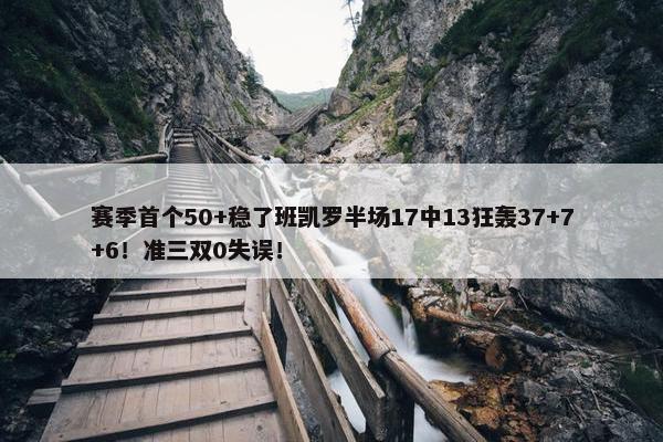 赛季首个50+稳了班凯罗半场17中13狂轰37+7+6！准三双0失误！