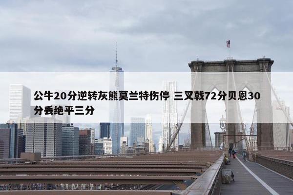 公牛20分逆转灰熊莫兰特伤停 三叉戟72分贝恩30分丢绝平三分