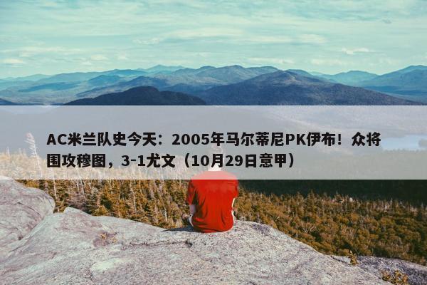 AC米兰队史今天：2005年马尔蒂尼PK伊布！众将围攻穆图，3-1尤文（10月29日意甲）