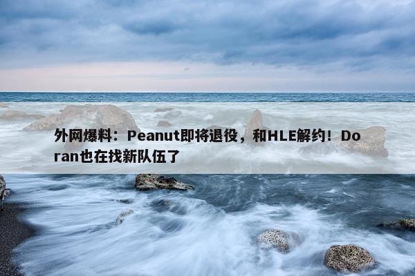 外网爆料：Peanut即将退役，和HLE解约！Doran也在找新队伍了