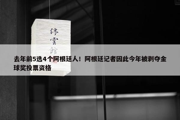 去年前5选4个阿根廷人！阿根廷记者因此今年被剥夺金球奖投票资格