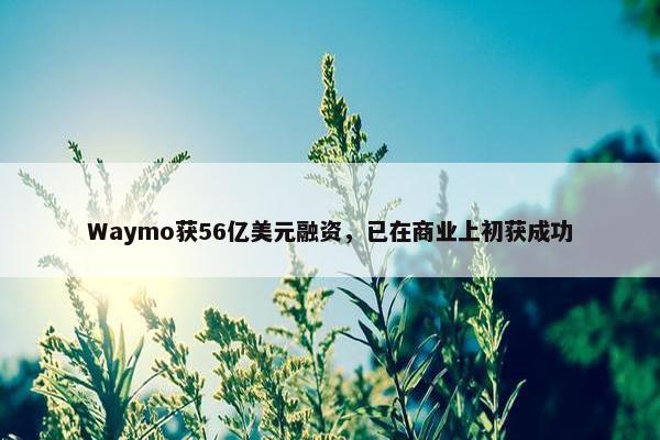 Waymo获56亿美元融资，已在商业上初获成功