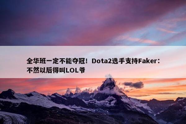 全华班一定不能夺冠！Dota2选手支持Faker：不然以后得叫LOL爷