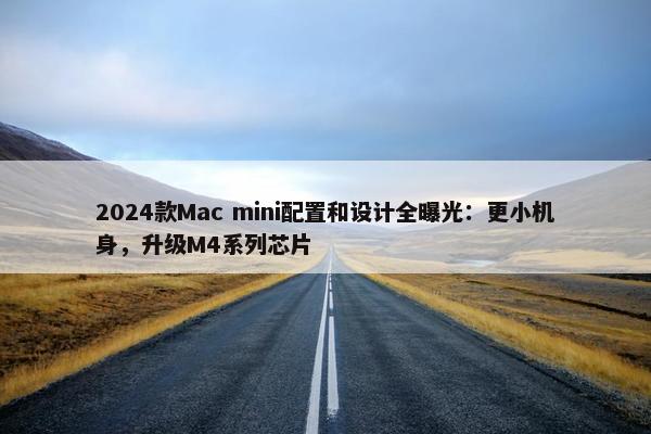 2024款Mac mini配置和设计全曝光：更小机身，升级M4系列芯片