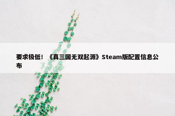 要求极低！《真三国无双起源》Steam版配置信息公布