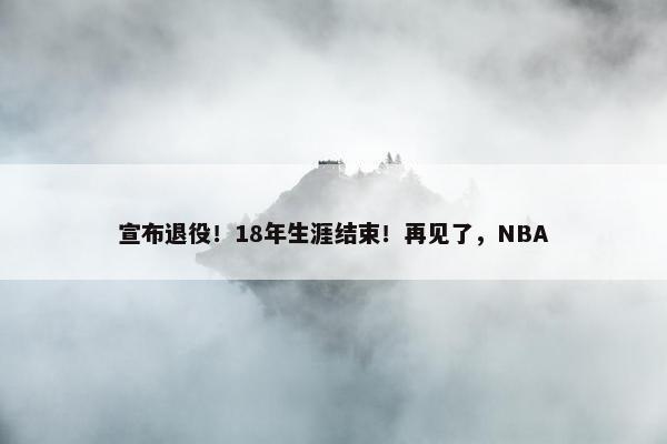 宣布退役！18年生涯结束！再见了，NBA