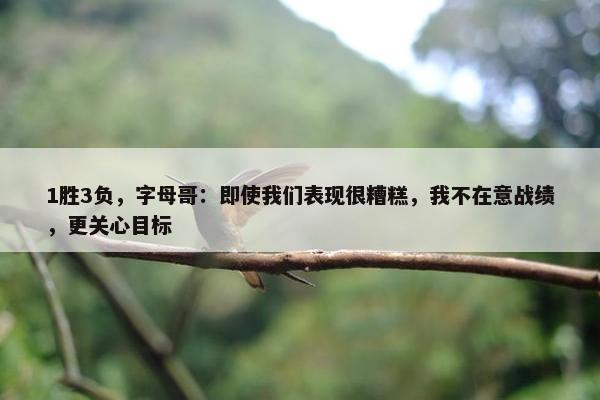 1胜3负，字母哥：即使我们表现很糟糕，我不在意战绩，更关心目标