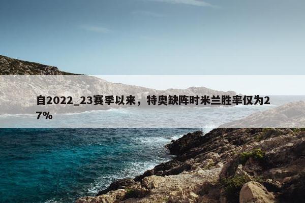 自2022_23赛季以来，特奥缺阵时米兰胜率仅为27%