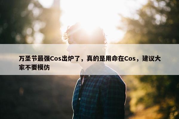 万圣节最强Cos出炉了，真的是用命在Cos，建议大家不要模仿