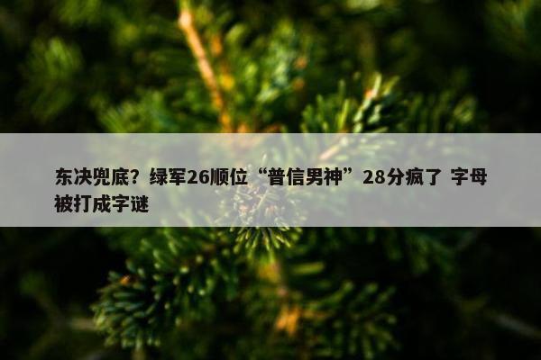 东决兜底？绿军26顺位“普信男神”28分疯了 字母被打成字谜