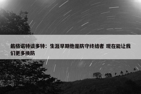 戴格诺特谈多特：生涯早期他是防守终结者 现在能让我们更多换防