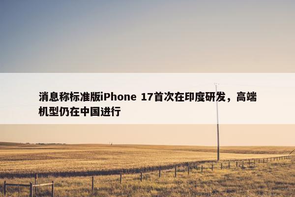 消息称标准版iPhone 17首次在印度研发，高端机型仍在中国进行