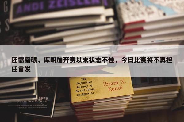 还需磨砺，库明加开赛以来状态不佳，今日比赛将不再担任首发