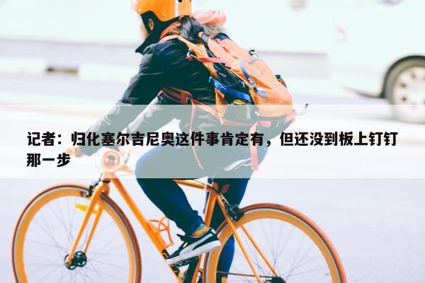 记者：归化塞尔吉尼奥这件事肯定有，但还没到板上钉钉那一步