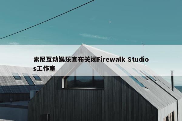 索尼互动娱乐宣布关闭Firewalk Studios工作室