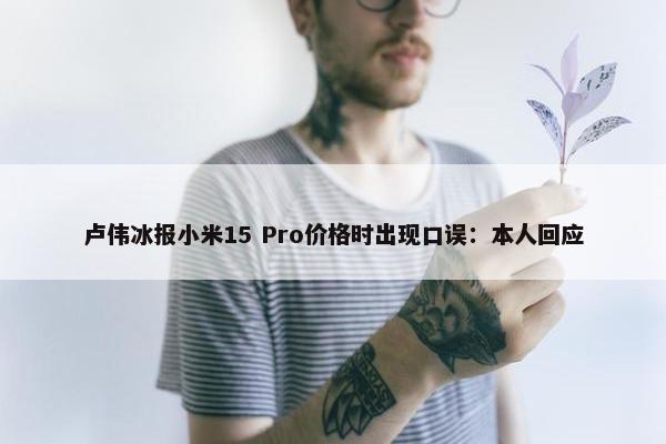 卢伟冰报小米15 Pro价格时出现口误：本人回应