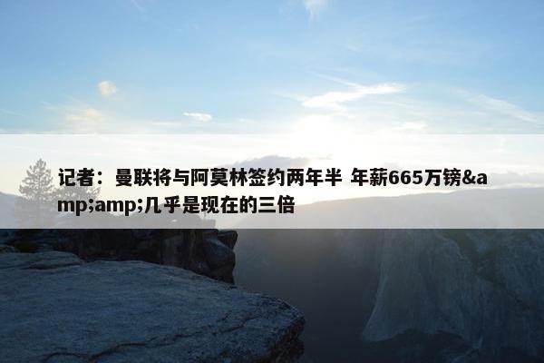 记者：曼联将与阿莫林签约两年半 年薪665万镑&amp;几乎是现在的三倍