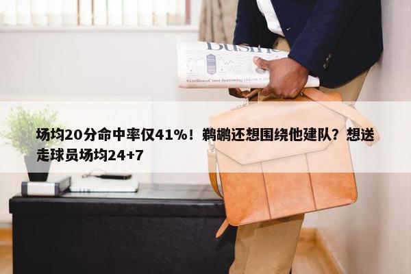 场均20分命中率仅41%！鹈鹕还想围绕他建队？想送走球员场均24+7