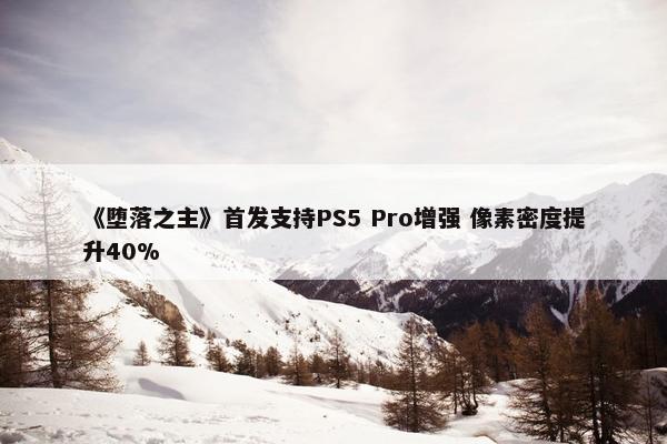 《堕落之主》首发支持PS5 Pro增强 像素密度提升40%